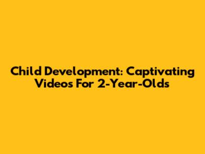 Child Development: Captivating Videos For 2-Year-Olds