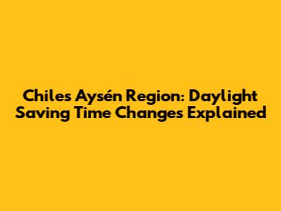 Chile's Aysén Region: Daylight Saving Time Changes Explained