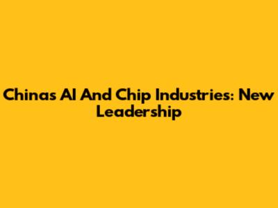 China's AI And Chip Industries: New Leadership