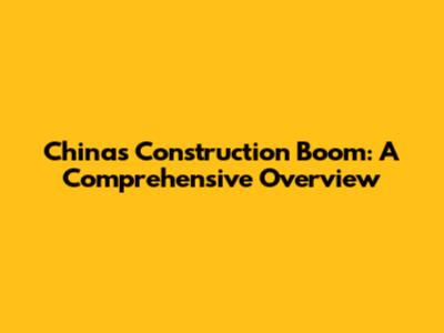 China's Construction Boom: A Comprehensive Overview