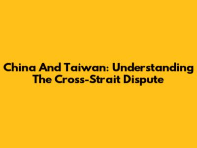 China And Taiwan: Understanding The Cross-Strait Dispute