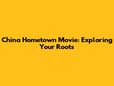 China Hometown Movie: Exploring Your Roots