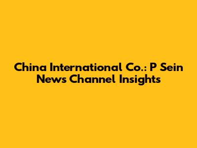 China International Co.: P Sein News Channel Insights