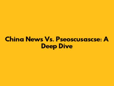 China News Vs. Pseoscusascse: A Deep Dive