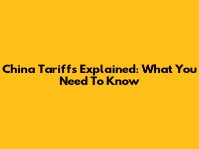 China Tariffs Explained: What You Need To Know