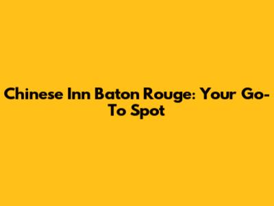 Chinese Inn Baton Rouge: Your Go-To Spot