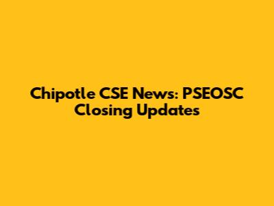 Chipotle CSE News: PSEOSC Closing Updates