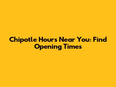 Chipotle Hours Near You: Find Opening Times