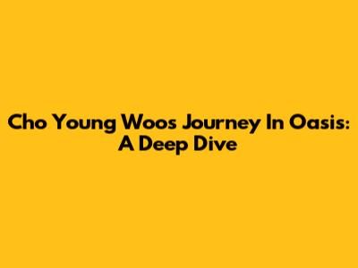Cho Young Woo's Journey In Oasis: A Deep Dive