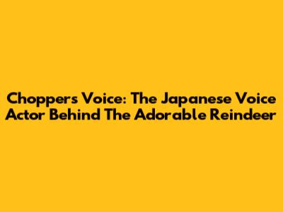 Chopper's Voice: The Japanese Voice Actor Behind The Adorable Reindeer