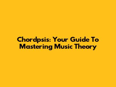 Chordpsis: Your Guide To Mastering Music Theory