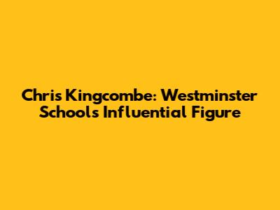 Chris Kingcombe: Westminster School's Influential Figure