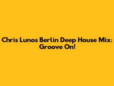Chris Luno's Berlin Deep House Mix: Groove On!