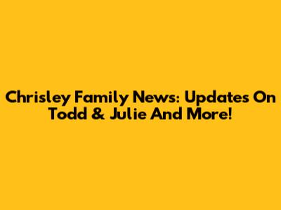 Chrisley Family News: Updates On Todd & Julie And More!
