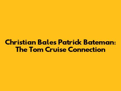 Christian Bale's Patrick Bateman: The Tom Cruise Connection