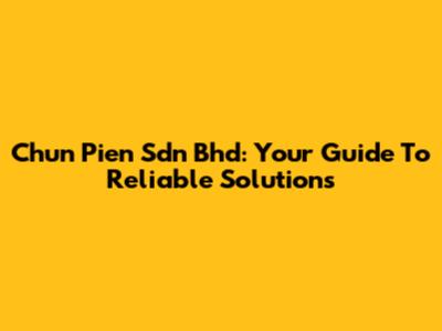 Chun Pien Sdn Bhd: Your Guide To Reliable Solutions