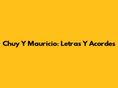 Chuy Y Mauricio: Letras Y Acordes