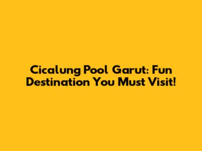 Cicalung Pool Garut: Fun Destination You Must Visit!