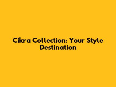 Cikra Collection: Your Style Destination