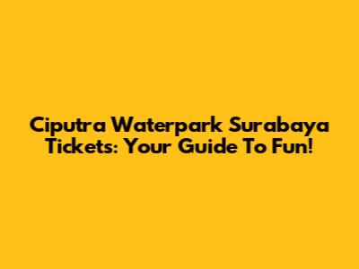 Ciputra Waterpark Surabaya Tickets: Your Guide To Fun!