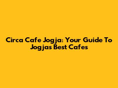 Circa Cafe Jogja: Your Guide To Jogja's Best Cafes