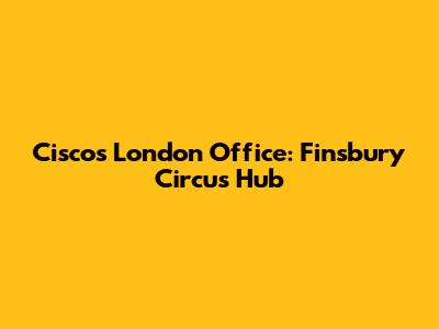 Cisco's London Office: Finsbury Circus Hub