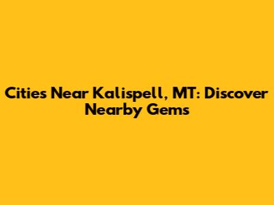 Cities Near Kalispell, MT: Discover Nearby Gems