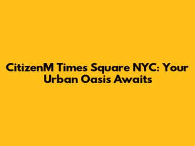 CitizenM Times Square NYC: Your Urban Oasis Awaits