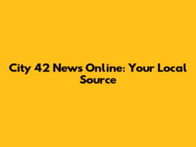 City 42 News Online: Your Local Source