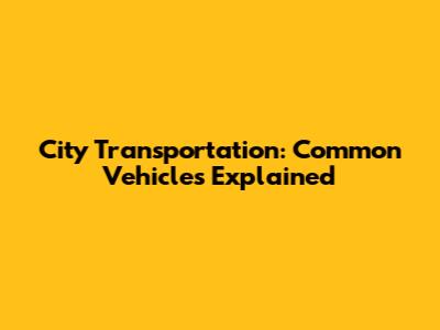 City Transportation: Common Vehicles Explained