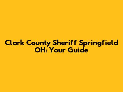 Clark County Sheriff Springfield OH: Your Guide