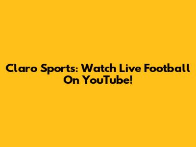 Claro Sports: Watch Live Football On YouTube!