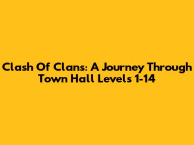 Clash Of Clans: A Journey Through Town Hall Levels 1-14
