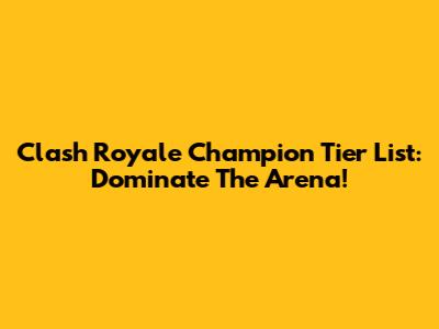 Clash Royale Champion Tier List: Dominate The Arena!