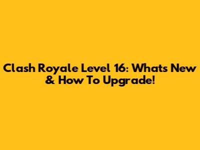 Clash Royale Level 16: What's New & How To Upgrade!