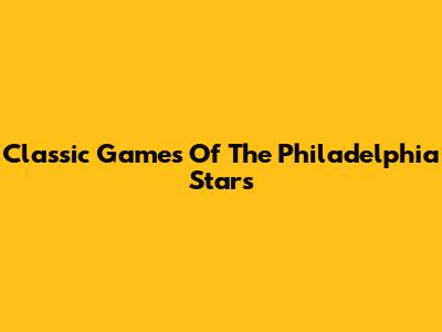 Classic Games Of The Philadelphia Stars