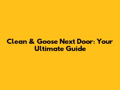 Clean & Goose Next Door: Your Ultimate Guide