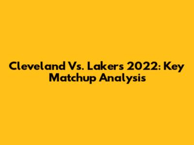 Cleveland Vs. Lakers 2022: Key Matchup Analysis