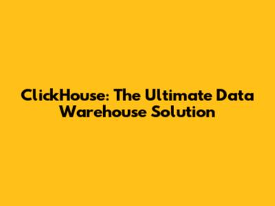 ClickHouse: The Ultimate Data Warehouse Solution