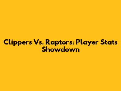 Clippers Vs. Raptors: Player Stats Showdown