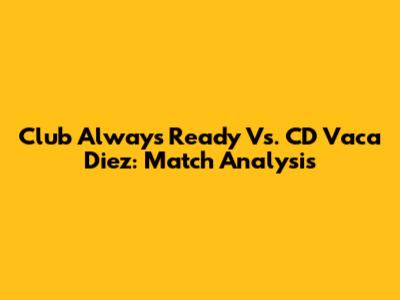 Club Always Ready Vs. CD Vaca Diez: Match Analysis
