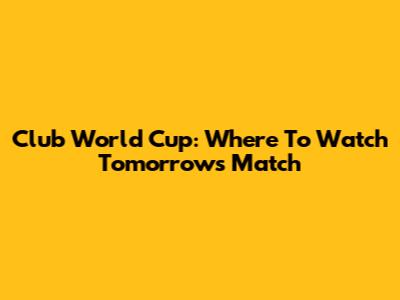 Club World Cup: Where To Watch Tomorrow's Match
