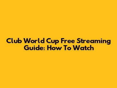 Club World Cup Free Streaming Guide: How To Watch