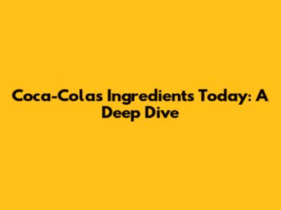 Coca-Cola's Ingredients Today: A Deep Dive