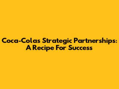 Coca-Cola's Strategic Partnerships: A Recipe For Success
