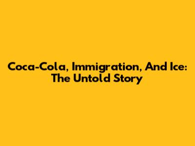 Coca-Cola, Immigration, And Ice: The Untold Story