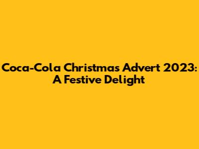 Coca-Cola Christmas Advert 2023: A Festive Delight