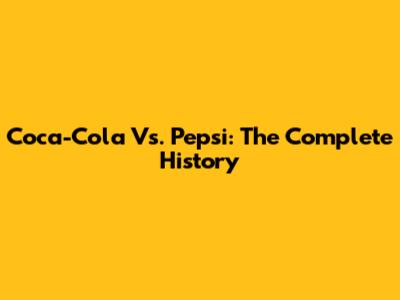 Coca-Cola Vs. Pepsi: The Complete History
