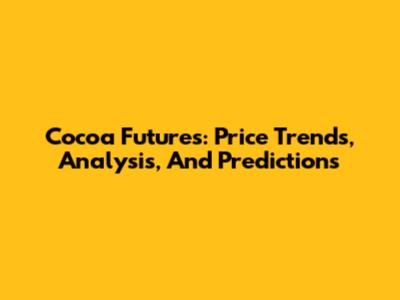 Cocoa Futures: Price Trends, Analysis, And Predictions