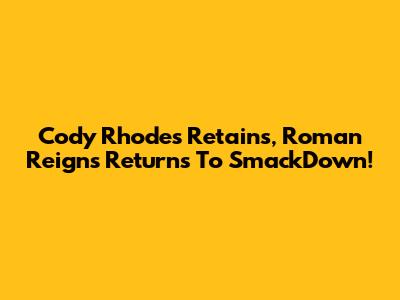 Cody Rhodes Retains, Roman Reigns Returns To SmackDown!